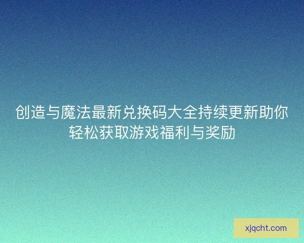 创造与魔法最新兑换码大全持续更新助你轻松获取游戏福利与奖励