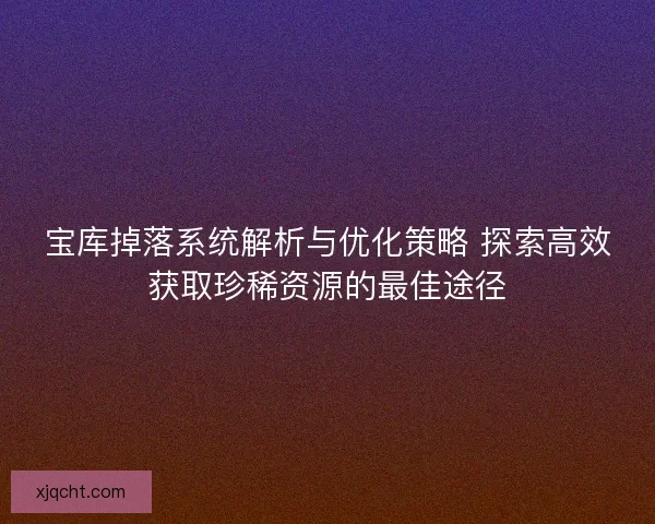宝库掉落系统解析与优化策略 探索高效获取珍稀资源的最佳途径