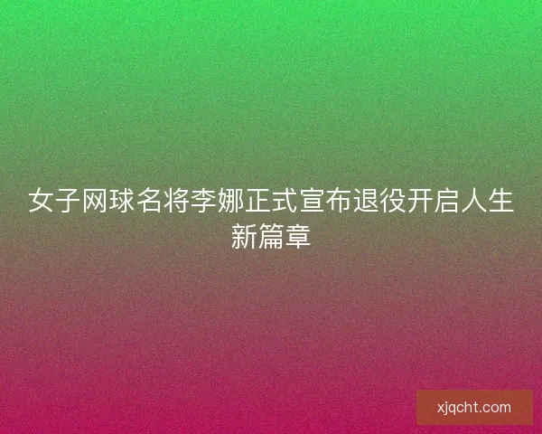 女子网球名将李娜正式宣布退役开启人生新篇章