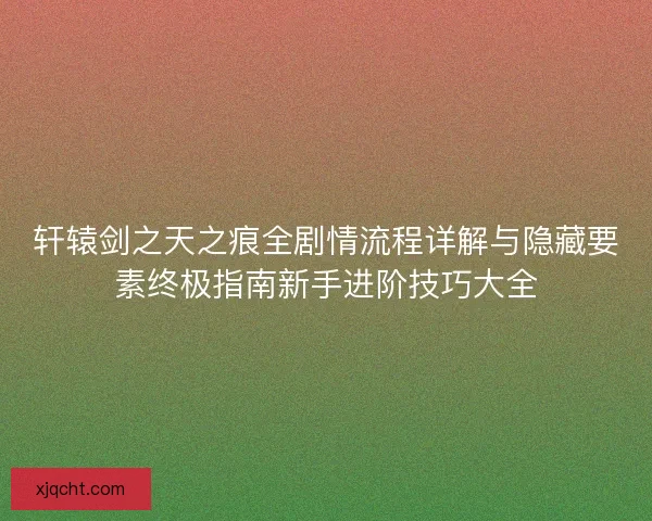 轩辕剑之天之痕全剧情流程详解与隐藏要素终极指南新手进阶技巧大全