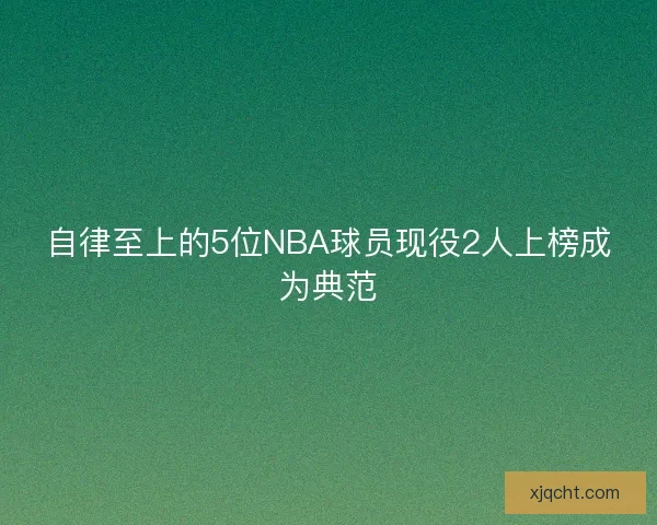 自律至上的5位NBA球员现役2人上榜成为典范