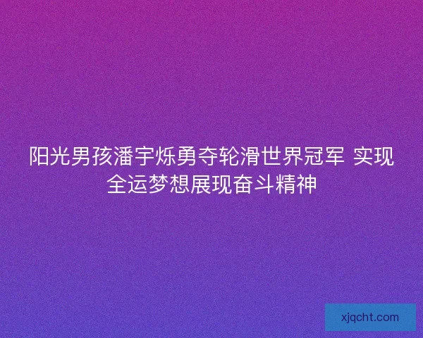 阳光男孩潘宇烁勇夺轮滑世界冠军 实现全运梦想展现奋斗精神