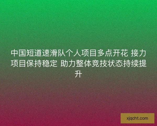 中国短道速滑队个人项目多点开花 接力项目保持稳定 助力整体竞技状态持续提升