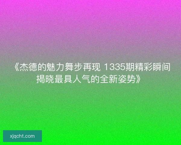 《杰德的魅力舞步再现 1335期精彩瞬间揭晓最具人气的全新姿势》