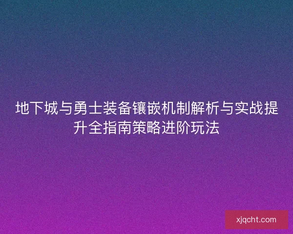 地下城与勇士装备镶嵌机制解析与实战提升全指南策略进阶玩法