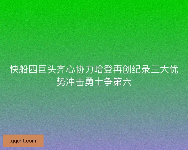 快船四巨头齐心协力哈登再创纪录三大优势冲击勇士争第六