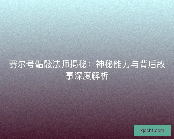 赛尔号骷髅法师揭秘：神秘能力与背后故事深度解析